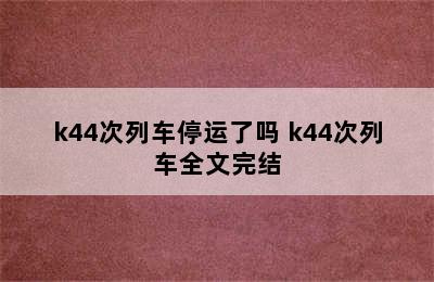 k44次列车停运了吗 k44次列车全文完结